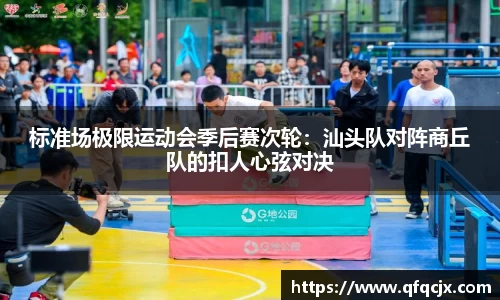 标准场极限运动会季后赛次轮：汕头队对阵商丘队的扣人心弦对决